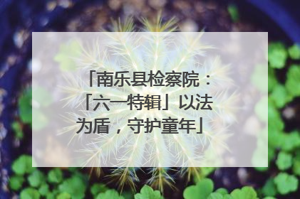 南乐县检察院：「六一特辑」以法为盾，守护童年